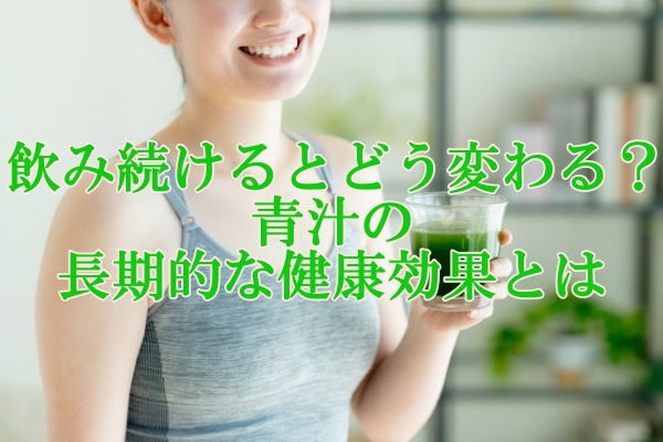 飲み続けるとどう変わる？青汁の長期的な健康効果とは